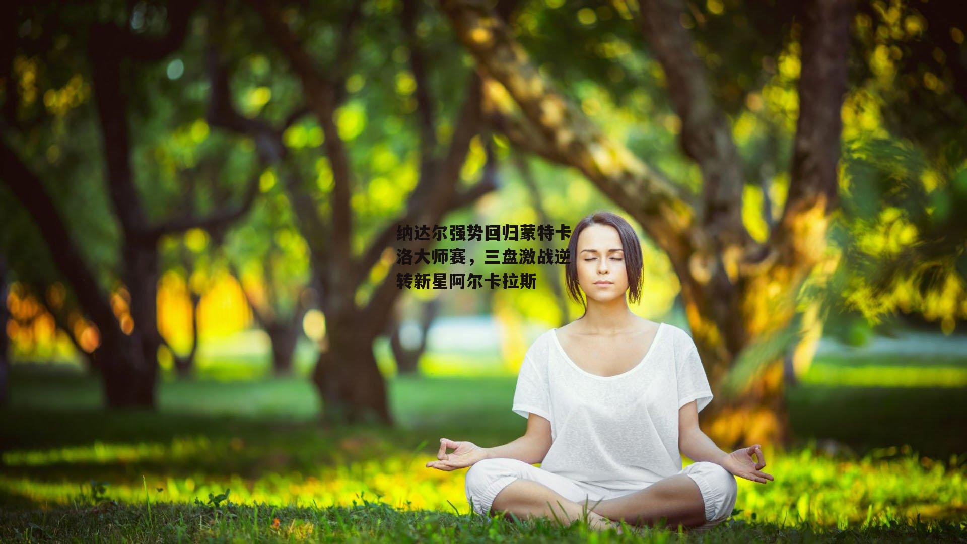 纳达尔强势回归蒙特卡洛大师赛，三盘激战逆转新星阿尔卡拉斯