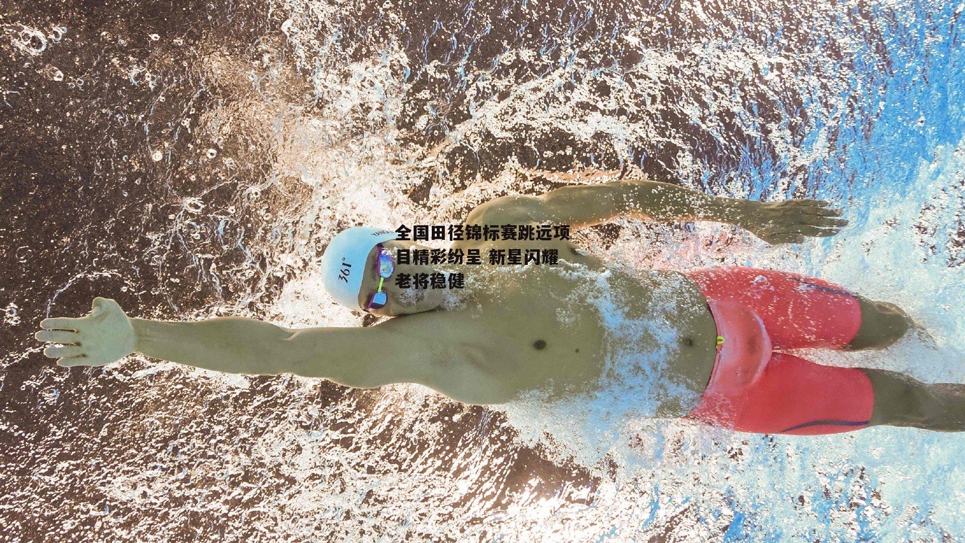 全国田径锦标赛跳远项目精彩纷呈 新星闪耀老将稳健